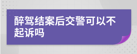 醉驾结案后交警可以不起诉吗