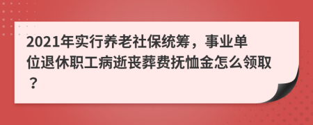 2021年实行养老社保统筹，事业单位退休职工病逝丧葬费抚恤金怎么领取？