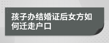 孩子办结婚证后女方如何迁走户口