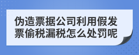 伪造票据公司利用假发票偷税漏税怎么处罚呢