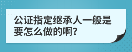 公证指定继承人一般是要怎么做的啊？