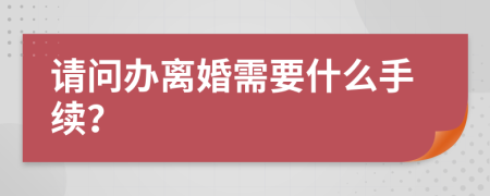 请问办离婚需要什么手续？