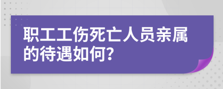 职工工伤死亡人员亲属的待遇如何？
