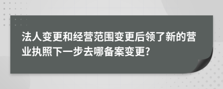 法人变更和经营范围变更后领了新的营业执照下一步去哪备案变更?