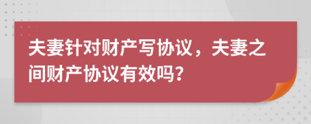 夫妻针对财产写协议，夫妻之间财产协议有效吗？