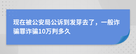 现在被公安局公诉到发芽去了，一般诈骗罪诈骗10万判多久