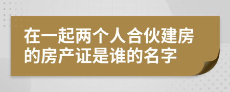 在一起两个人合伙建房的房产证是谁的名字