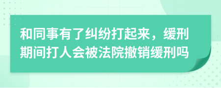 和同事有了纠纷打起来，缓刑期间打人会被法院撤销缓刑吗