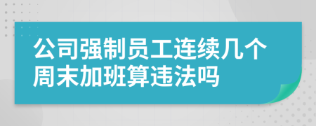 公司强制员工连续几个周末加班算违法吗