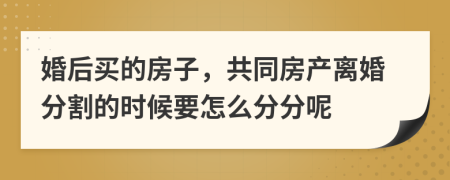 婚后买的房子，共同房产离婚分割的时候要怎么分分呢