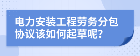 电力安装工程劳务分包协议该如何起草呢？