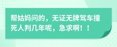 帮姑妈问的，无证无牌驾车撞死人判几年呢，急求啊！！