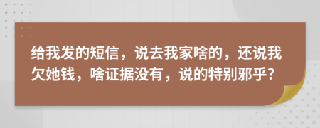 给我发的短信，说去我家啥的，还说我欠她钱，啥证据没有，说的特别邪乎?