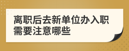 离职后去新单位办入职需要注意哪些