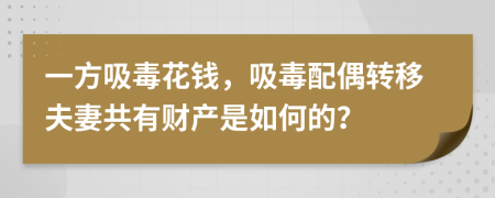 一方吸毒花钱，吸毒配偶转移夫妻共有财产是如何的？