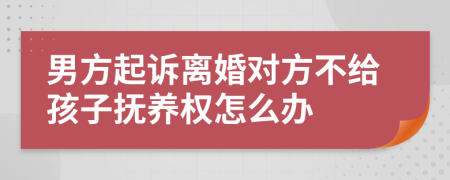 男方起诉离婚对方不给孩子抚养权怎么办