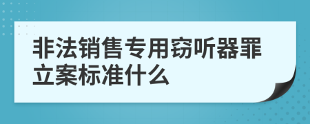 非法销售专用窃听器罪立案标准什么