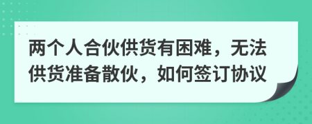 两个人合伙供货有困难，无法供货准备散伙，如何签订协议