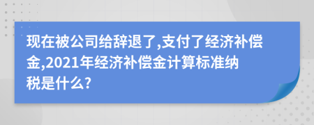 现在被公司给辞退了,支付了经济补偿金,2021年经济补偿金计算标准纳税是什么?