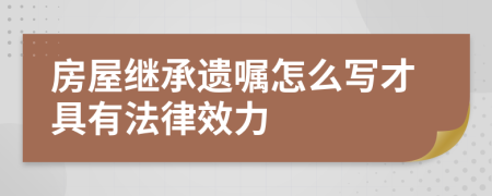 房屋继承遗嘱怎么写才具有法律效力