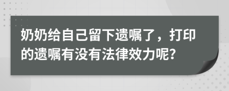 奶奶给自己留下遗嘱了，打印的遗嘱有没有法律效力呢？