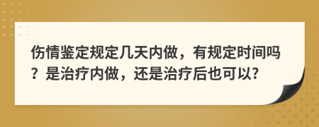 伤情鉴定规定几天内做，有规定时间吗？是治疗内做，还是治疗后也可以?