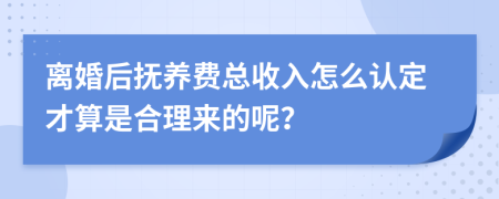 离婚后抚养费总收入怎么认定才算是合理来的呢？