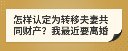 怎样认定为转移夫妻共同财产？我最近要离婚