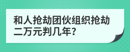 和人抢劫团伙组织抢劫二万元判几年？