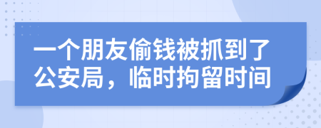 一个朋友偷钱被抓到了公安局，临时拘留时间
