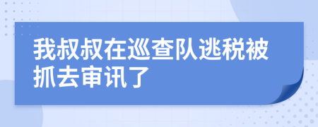 我叔叔在巡查队逃税被抓去审讯了