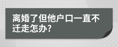 离婚了但他户口一直不迁走怎办?