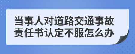 当事人对道路交通事故责任书认定不服怎么办