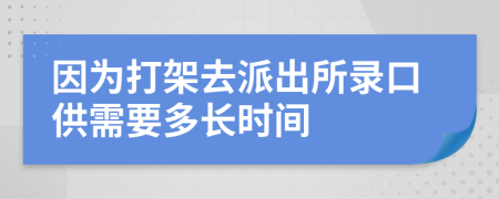 因为打架去派出所录口供需要多长时间