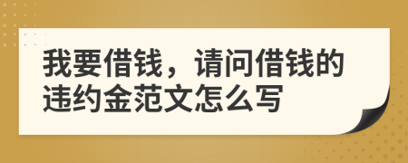 我要借钱，请问借钱的违约金范文怎么写