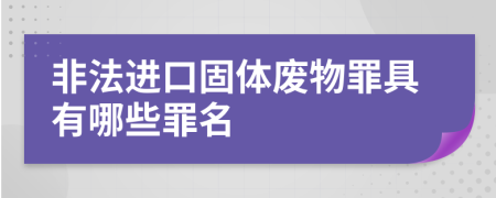 非法进口固体废物罪具有哪些罪名