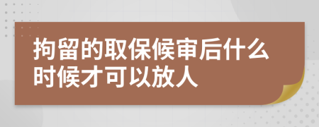 拘留的取保候审后什么时候才可以放人