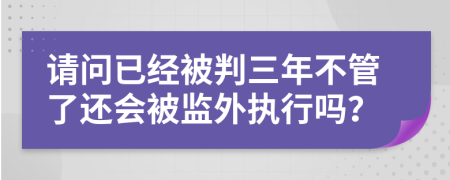 请问已经被判三年不管了还会被监外执行吗？