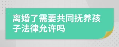 离婚了需要共同抚养孩子法律允许吗