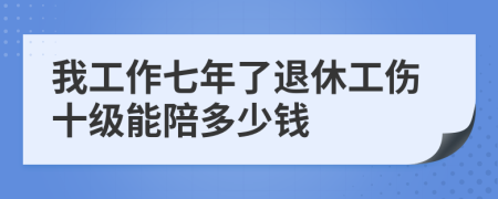 我工作七年了退休工伤十级能陪多少钱