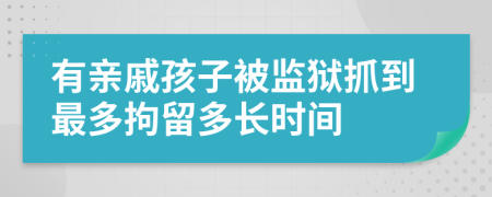 有亲戚孩子被监狱抓到最多拘留多长时间