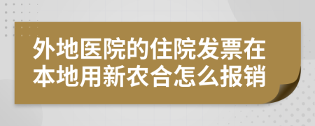 外地医院的住院发票在本地用新农合怎么报销