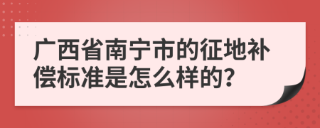 广西省南宁市的征地补偿标准是怎么样的？