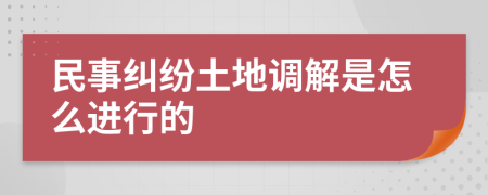 民事纠纷土地调解是怎么进行的