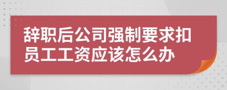 辞职后公司强制要求扣员工工资应该怎么办