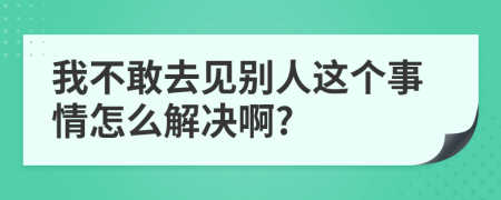 我不敢去见别人这个事情怎么解决啊?