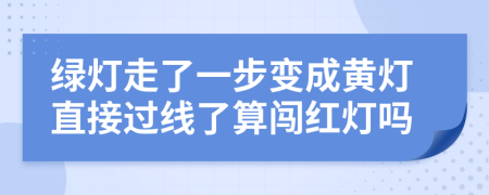 绿灯走了一步变成黄灯直接过线了算闯红灯吗