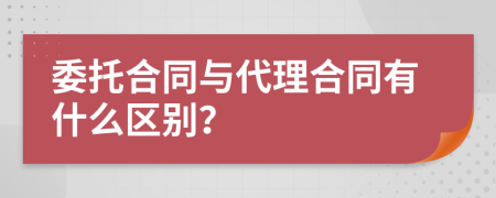 委托合同与代理合同有什么区别？