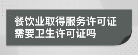 餐饮业取得服务许可证需要卫生许可证吗