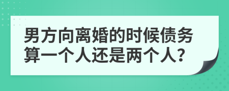 男方向离婚的时候债务算一个人还是两个人？